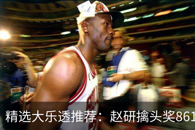 精选大乐透推荐：赵研擒头奖861万 3大专家中51万